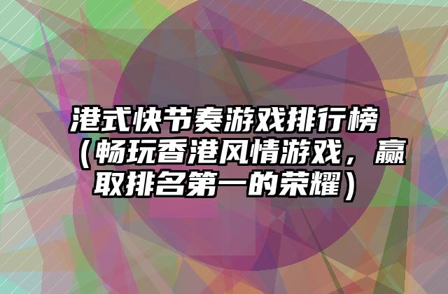 港式快节奏游戏排行榜（畅玩香港风情游戏，赢取排名第一的荣耀）