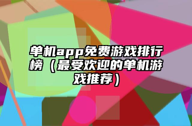 单机app免费游戏排行榜（最受欢迎的单机游戏推荐）