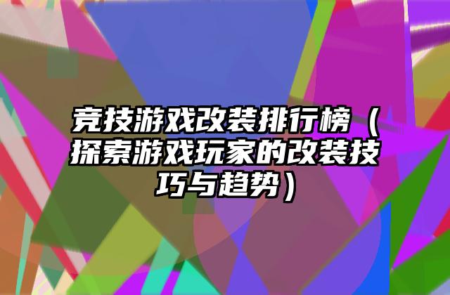 竞技游戏改装排行榜（探索游戏玩家的改装技巧与趋势）