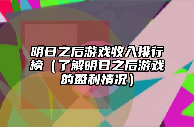 明日之后游戏收入排行榜（了解明日之后游戏的盈利情况）