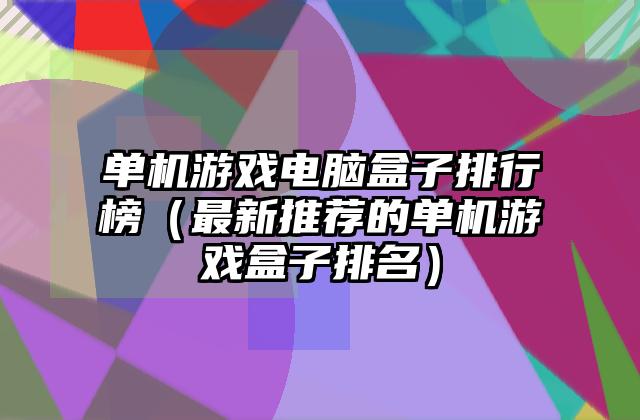 单机游戏电脑盒子排行榜（最新推荐的单机游戏盒子排名）