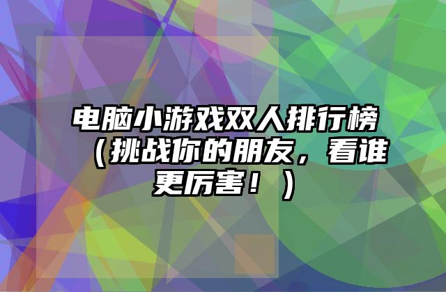 电脑小游戏双人排行榜（挑战你的朋友，看谁更厉害！）