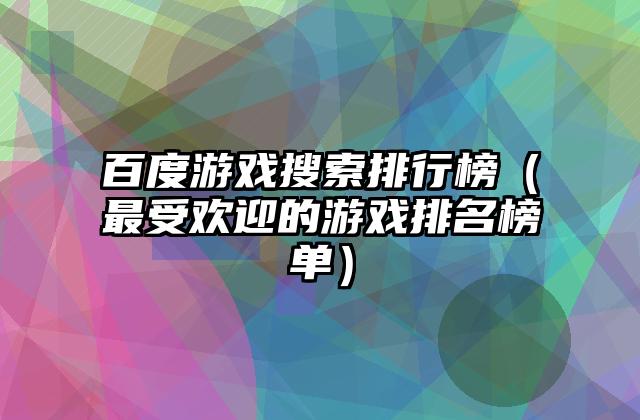 百度游戏搜索排行榜（最受欢迎的游戏排名榜单）