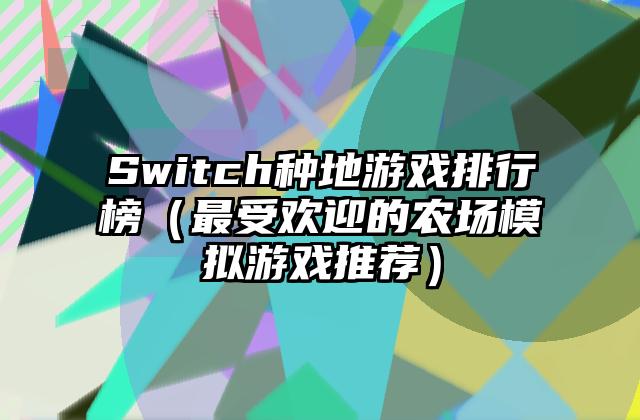 Switch种地游戏排行榜（最受欢迎的农场模拟游戏推荐）