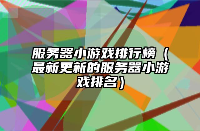 服务器小游戏排行榜（最新更新的服务器小游戏排名）