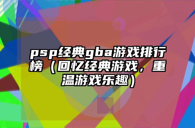 psp经典gba游戏排行榜（回忆经典游戏，重温游戏乐趣）
