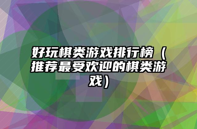 好玩棋类游戏排行榜（推荐最受欢迎的棋类游戏）