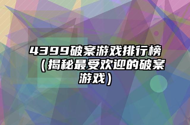 4399破案游戏排行榜（揭秘最受欢迎的破案游戏）