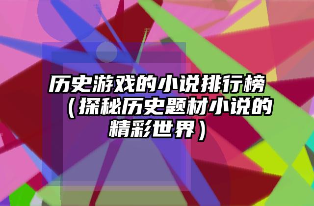 历史游戏的小说排行榜（探秘历史题材小说的精彩世界）