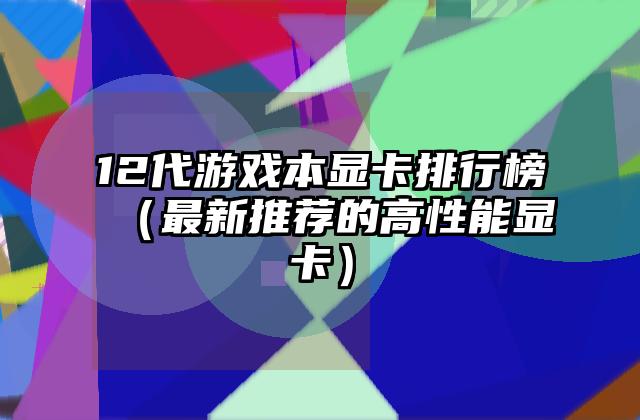 12代游戏本显卡排行榜（最新推荐的高性能显卡）