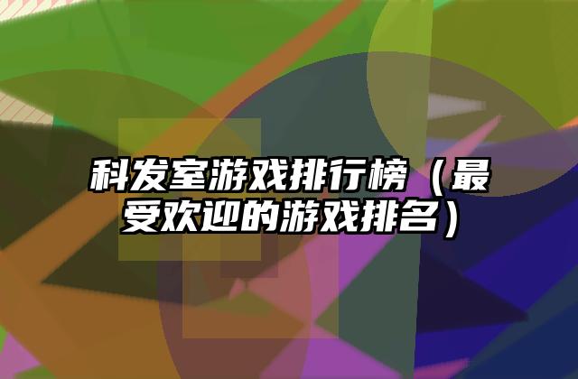 科发室游戏排行榜（最受欢迎的游戏排名）