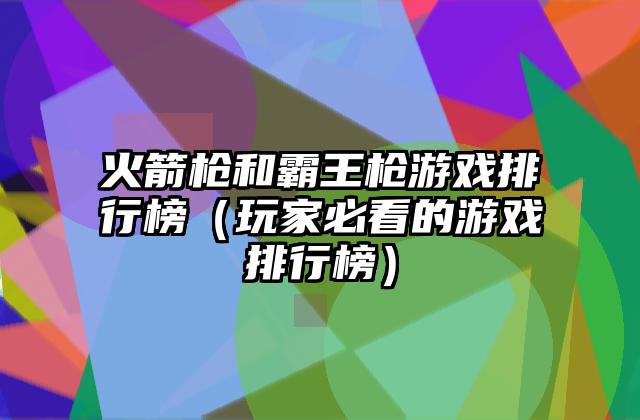 火箭枪和霸王枪游戏排行榜（玩家必看的游戏排行榜）