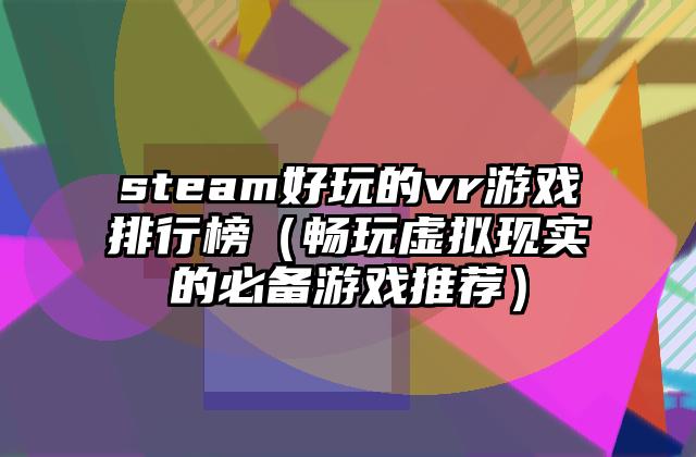 steam好玩的vr游戏排行榜（畅玩虚拟现实的必备游戏推荐）
