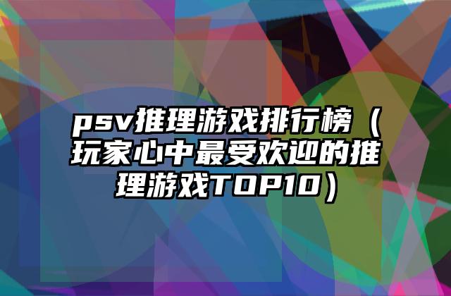 psv推理游戏排行榜（玩家心中最受欢迎的推理游戏TOP10）