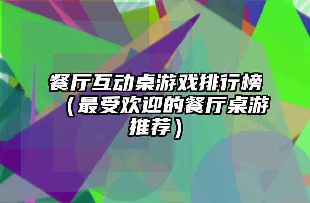 餐厅互动桌游戏排行榜（最受欢迎的餐厅桌游推荐）