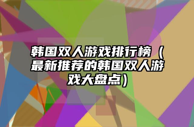 韩国双人游戏排行榜（最新推荐的韩国双人游戏大盘点）