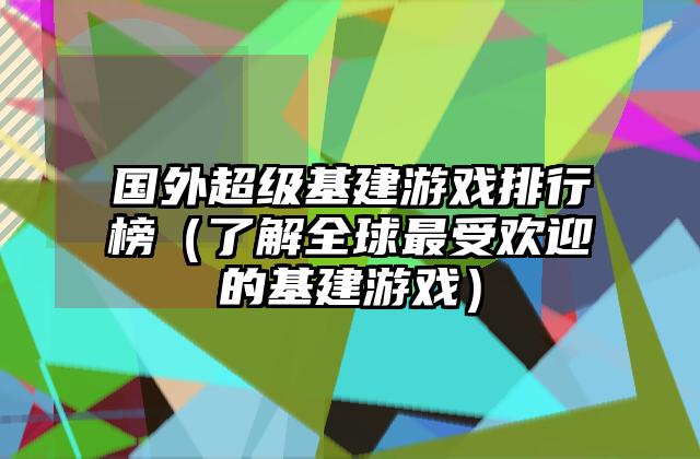 国外超级基建游戏排行榜（了解全球最受欢迎的基建游戏）