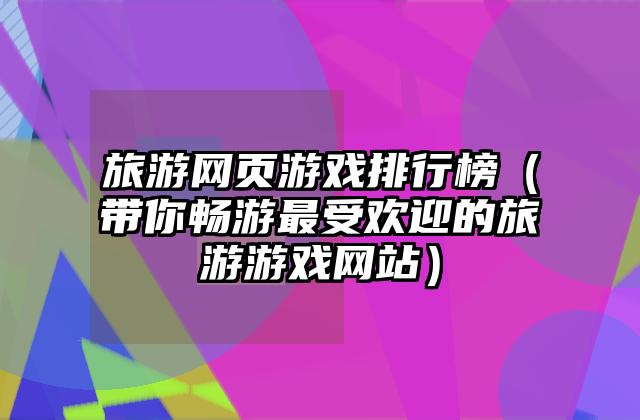 旅游网页游戏排行榜（带你畅游最受欢迎的旅游游戏网站）