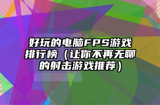 好玩的电脑FPS游戏排行榜（让你不再无聊的射击游戏推荐）