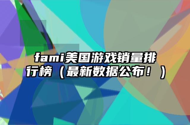 fami美国游戏销量排行榜（最新数据公布！）