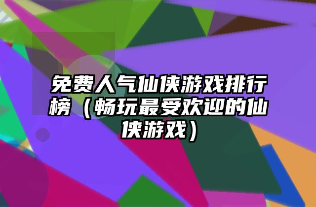 免费人气仙侠游戏排行榜（畅玩最受欢迎的仙侠游戏）