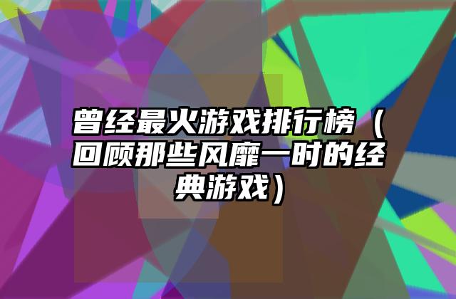 曾经最火游戏排行榜（回顾那些风靡一时的经典游戏）