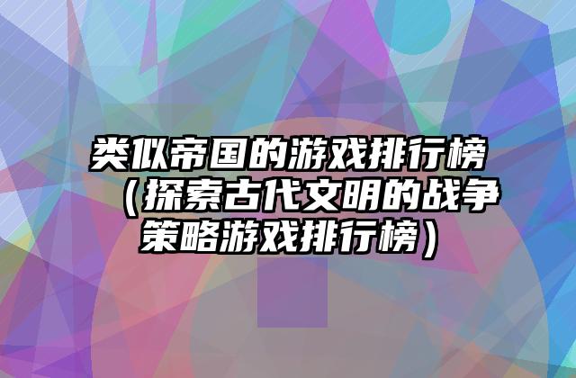类似帝国的游戏排行榜（探索古代文明的战争策略游戏排行榜）