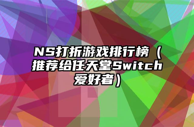 NS打折游戏排行榜（推荐给任天堂Switch爱好者）