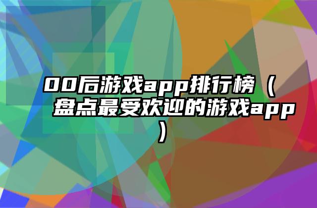 00后游戏app排行榜（盘点最受欢迎的游戏app）