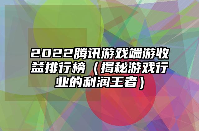 2022腾讯游戏端游收益排行榜（揭秘游戏行业的利润王者）