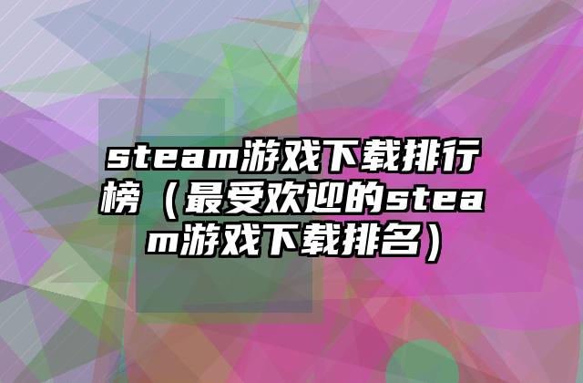 steam游戏下载排行榜（最受欢迎的steam游戏下载排名）
