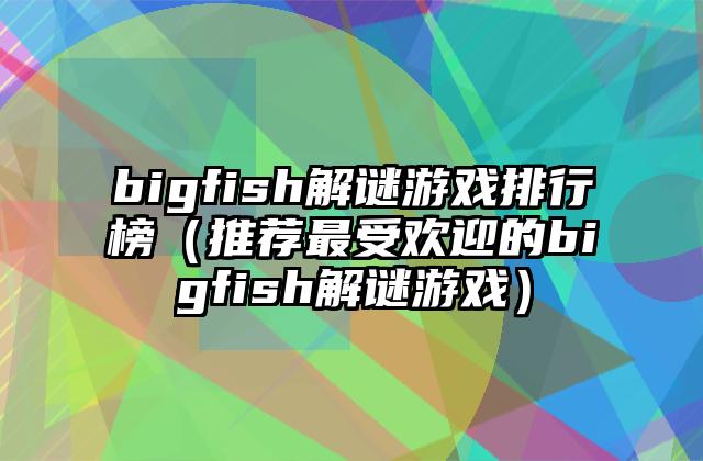 bigfish解谜游戏排行榜（推荐最受欢迎的bigfish解谜游戏）