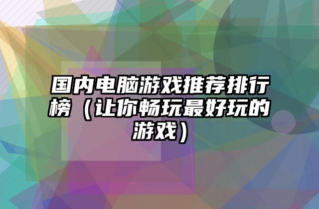 国内电脑游戏推荐排行榜（让你畅玩最好玩的游戏）