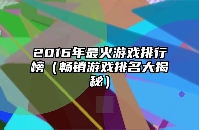 2016年最火游戏排行榜（畅销游戏排名大揭秘）