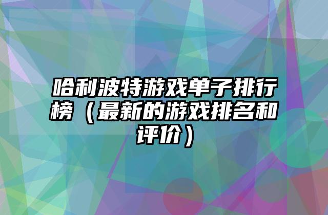 哈利波特游戏单子排行榜（最新的游戏排名和评价）