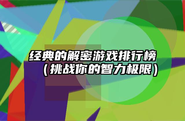 经典的解密游戏排行榜（挑战你的智力极限）