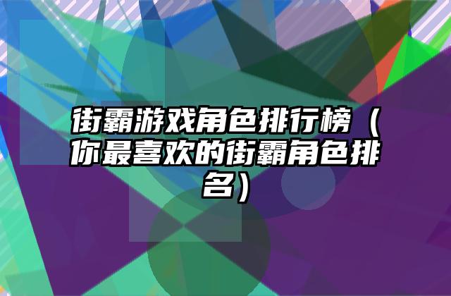 街霸游戏角色排行榜（你最喜欢的街霸角色排名）