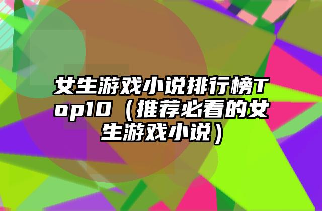 女生游戏小说排行榜Top10（推荐必看的女生游戏小说）