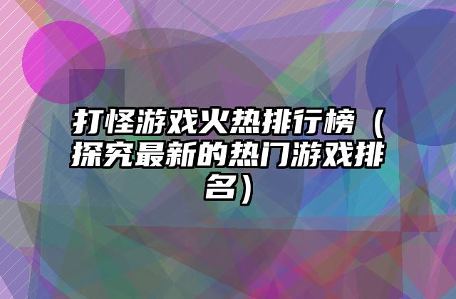 打怪游戏火热排行榜（探究最新的热门游戏排名）