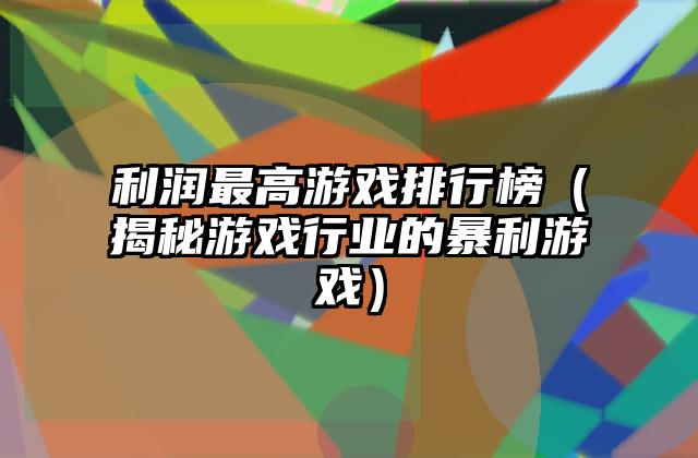 利润最高游戏排行榜（揭秘游戏行业的暴利游戏）