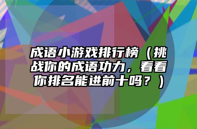 成语小游戏排行榜（挑战你的成语功力，看看你排名能进前十吗？）