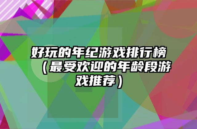 好玩的年纪游戏排行榜（最受欢迎的年龄段游戏推荐）