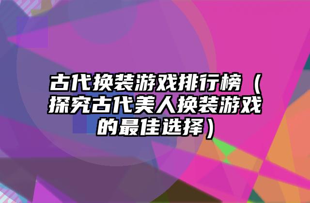 古代换装游戏排行榜（探究古代美人换装游戏的最佳选择）