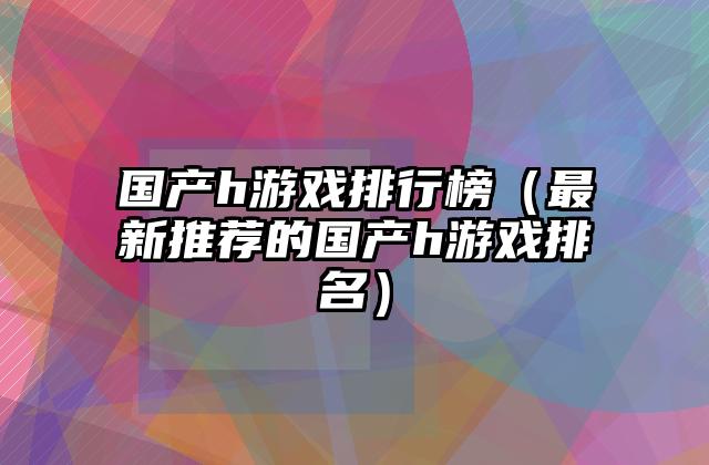 国产h游戏排行榜（最新推荐的国产h游戏排名）