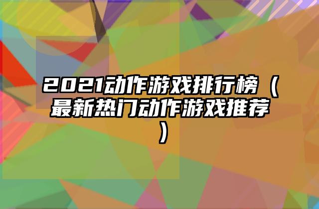 2021动作游戏排行榜（最新热门动作游戏推荐）
