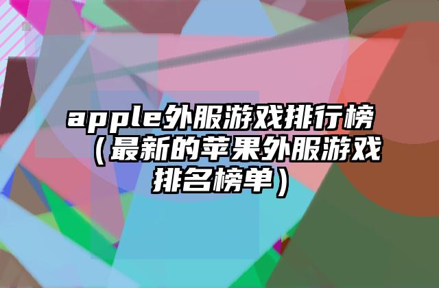 apple外服游戏排行榜（最新的苹果外服游戏排名榜单）