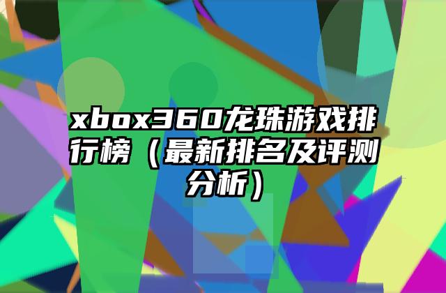 xbox360龙珠游戏排行榜（最新排名及评测分析）