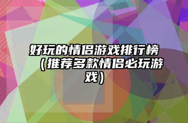 好玩的情侣游戏排行榜（推荐多款情侣必玩游戏）