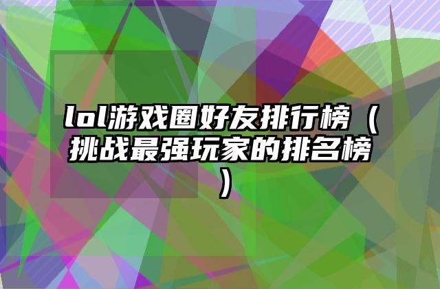 lol游戏圈好友排行榜（挑战最强玩家的排名榜）