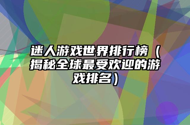 迷人游戏世界排行榜（揭秘全球最受欢迎的游戏排名）